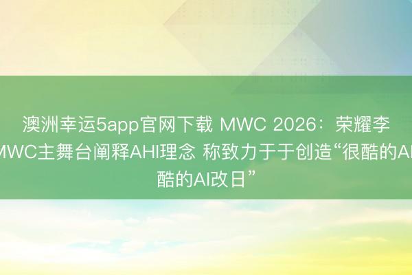 澳洲幸运5app官网下载 MWC 2026：荣耀李健在MWC主舞台阐释AHI理念 称致力于于创造“很酷的AI改日”
