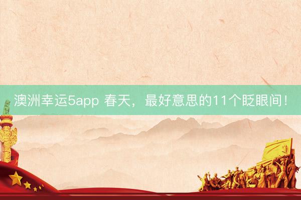 澳洲幸运5app 春天，最好意思的11个眨眼间！
