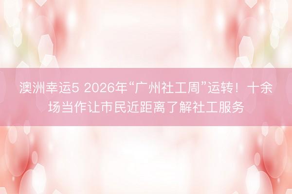 澳洲幸运5 2026年“广州社工周”运转！十余场当作让市民近距离了解社工服务