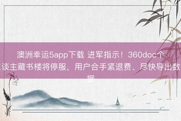 澳洲幸运5app下载 进军指示！360doc个东谈主藏书楼将停服，用户合手紧退费、尽快导出数据
