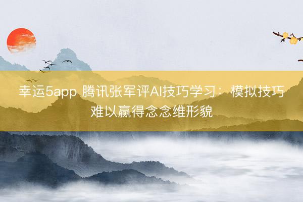 幸运5app 腾讯张军评AI技巧学习：模拟技巧难以赢得念念维形貌