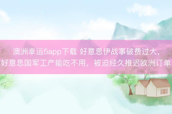 澳洲幸运5app下载 好意思伊战事破费过大，好意思国军工产能吃不用，被迫经久推迟欧洲订单