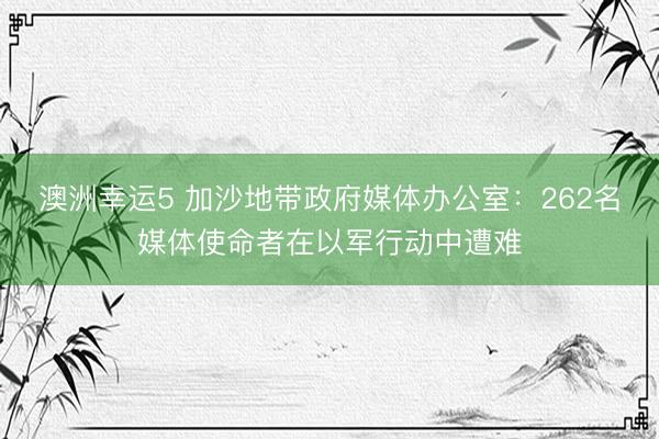 澳洲幸运5 加沙地带政府媒体办公室：262名媒体使命者在以军行动中遭难