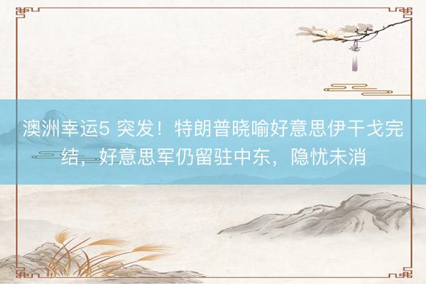 澳洲幸运5 突发！特朗普晓喻好意思伊干戈完结，好意思军仍留驻中东，隐忧未消